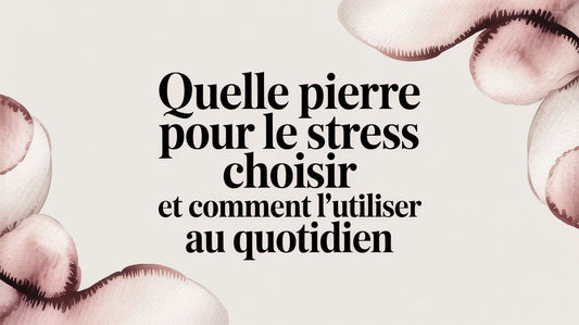 Quelle pierre pour le stress choisir et comment l'utiliser au quotidien